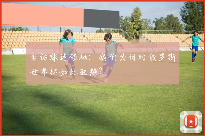 专访球迷领袖：我们为何对俄罗斯世界杯如此狂热？