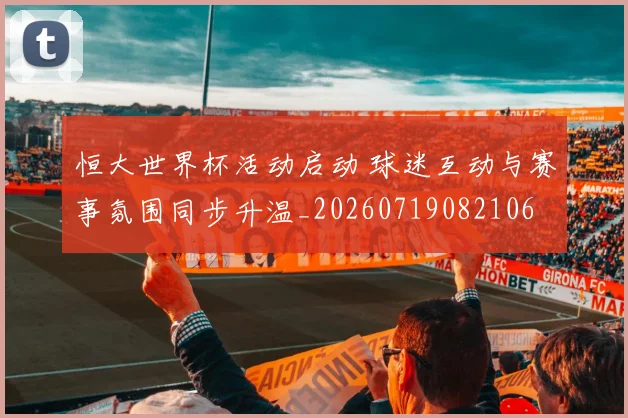 恒大世界杯活动启动 球迷互动与赛事氛围同步升温_20260719082106