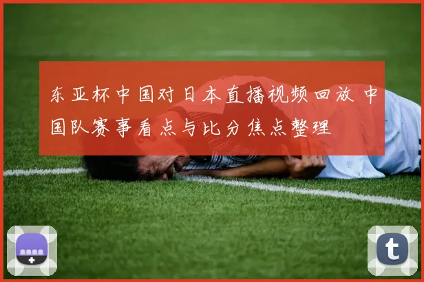 东亚杯中国对日本直播视频回放 中国队赛事看点与比分焦点整理