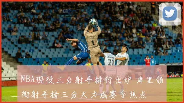 NBA现役三分射手排行出炉 库里领衔射手榜三分火力成赛季焦点