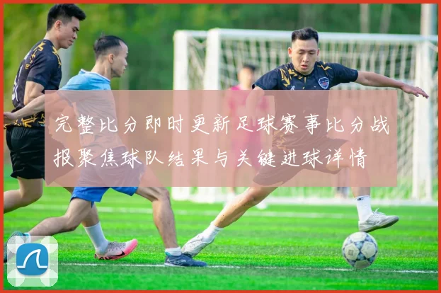 完整比分即时更新足球赛事比分战报聚焦球队结果与关键进球详情