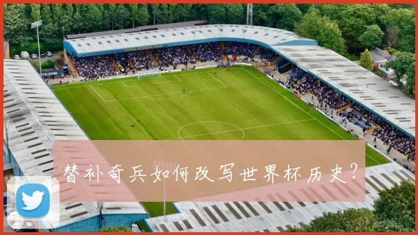 替补奇兵如何改写世界杯历史？