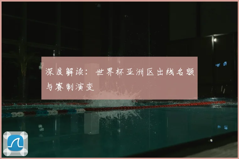 深度解读:世界杯亚洲区出线名额与赛制演变