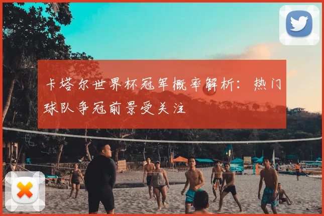 卡塔尔世界杯冠军概率解析：热门球队争冠前景受关注