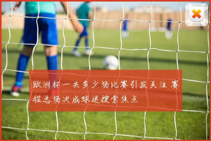 欧洲杯一共多少场比赛引发关注 赛程总场次成球迷搜索焦点