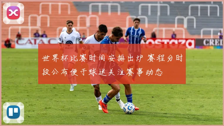 世界杯比赛时间安排出炉 赛程分时段公布便于球迷关注赛事动态