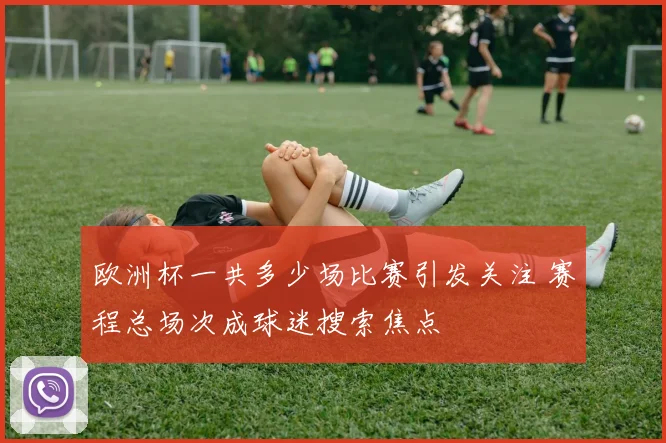 欧洲杯一共多少场比赛引发关注 赛程总场次成球迷搜索焦点