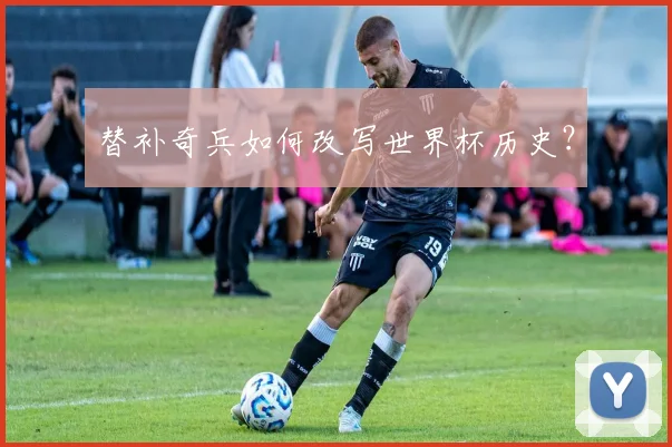 替补奇兵如何改写世界杯历史?