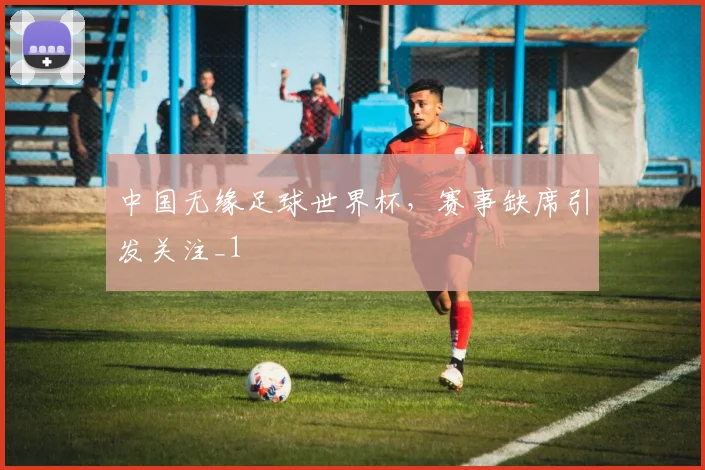 中国无缘足球世界杯,赛事缺席引发关注_1