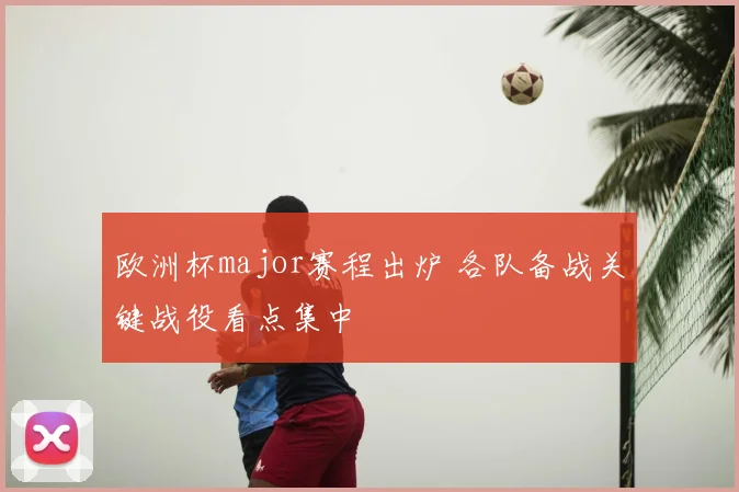 欧洲杯major赛程出炉 各队备战关键战役看点集中