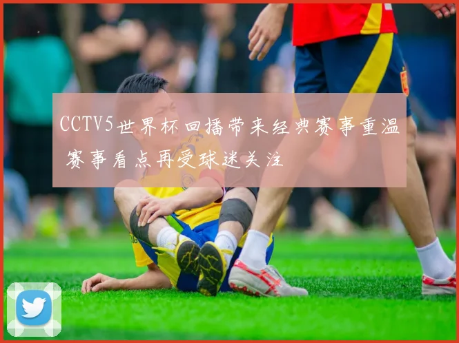 CCTV5世界杯回播带来经典赛事重温 赛事看点再受球迷关注