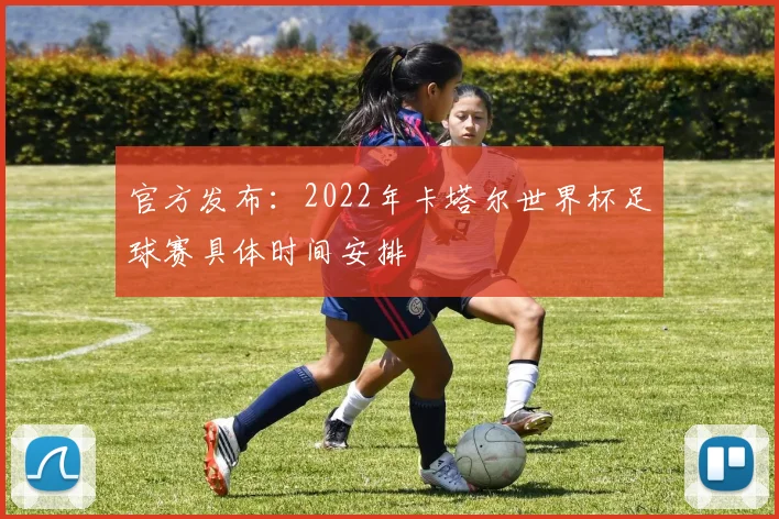官方发布：2022年卡塔尔世界杯足球赛具体时间安排