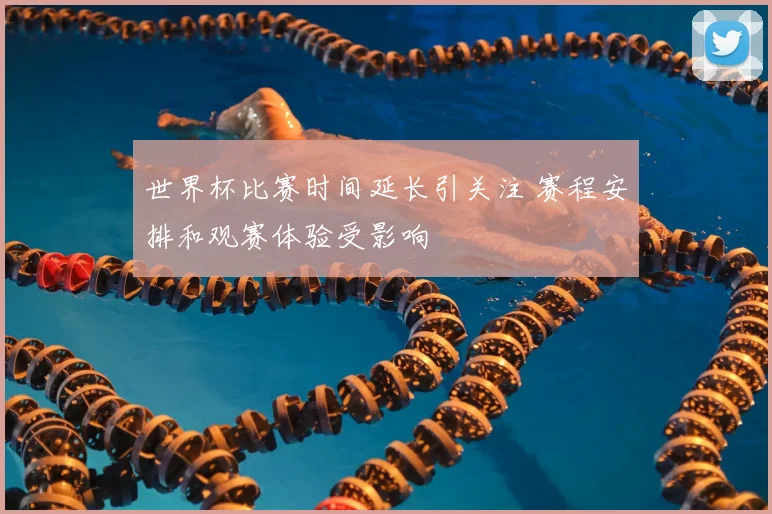 世界杯比赛时间延长引关注 赛程安排和观赛体验受影响
