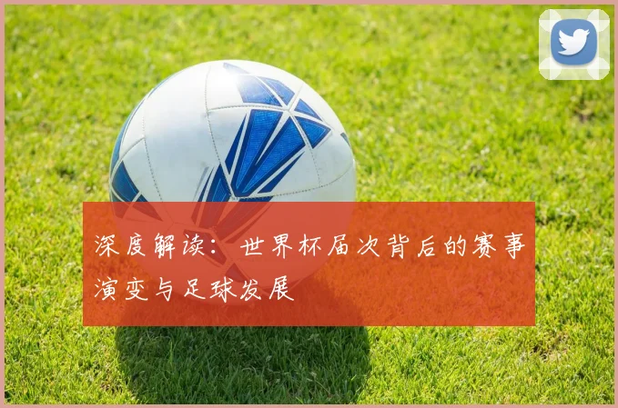 深度解读:世界杯届次背后的赛事演变与足球发展