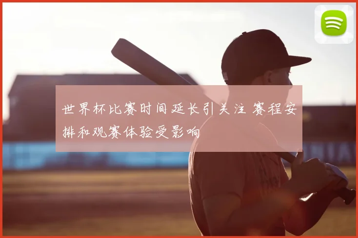 世界杯比赛时间延长引关注 赛程安排和观赛体验受影响