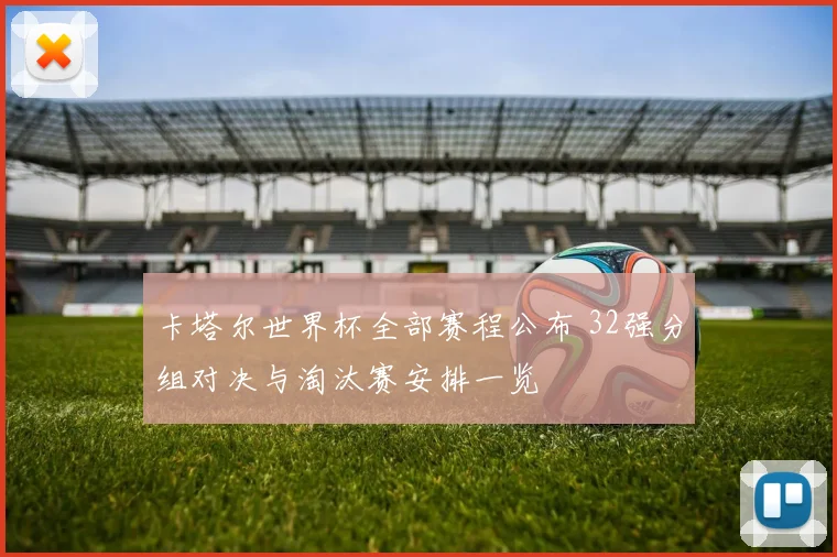 卡塔尔世界杯全部赛程公布 32强分组对决与淘汰赛安排一览