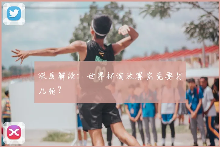 深度解读：世界杯淘汰赛究竟要打几轮？