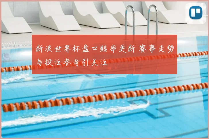 新浪世界杯盘口赔率更新 赛事走势与投注参考引关注