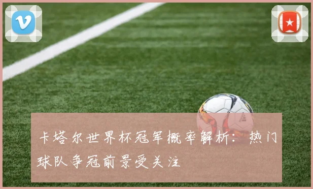 卡塔尔世界杯冠军概率解析：热门球队争冠前景受关注