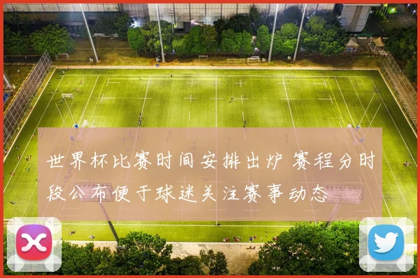 世界杯比赛时间安排出炉 赛程分时段公布便于球迷关注赛事动态