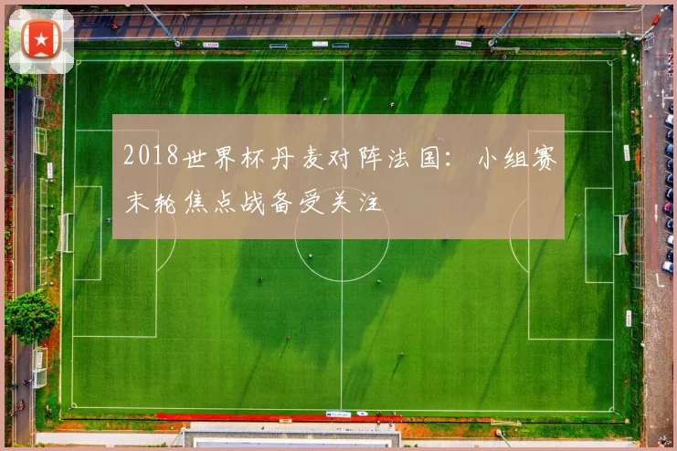 2018世界杯丹麦对阵法国:小组赛末轮焦点战备受关注
