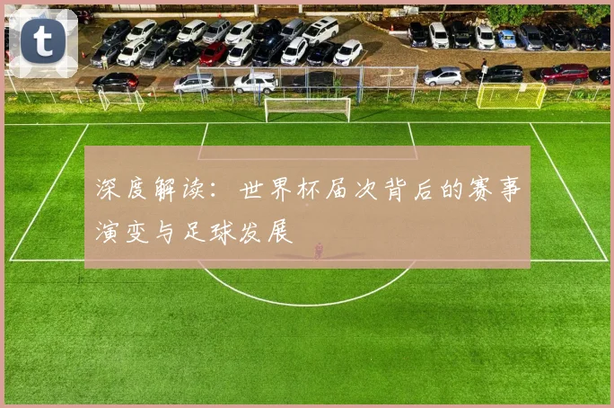 深度解读：世界杯届次背后的赛事演变与足球发展