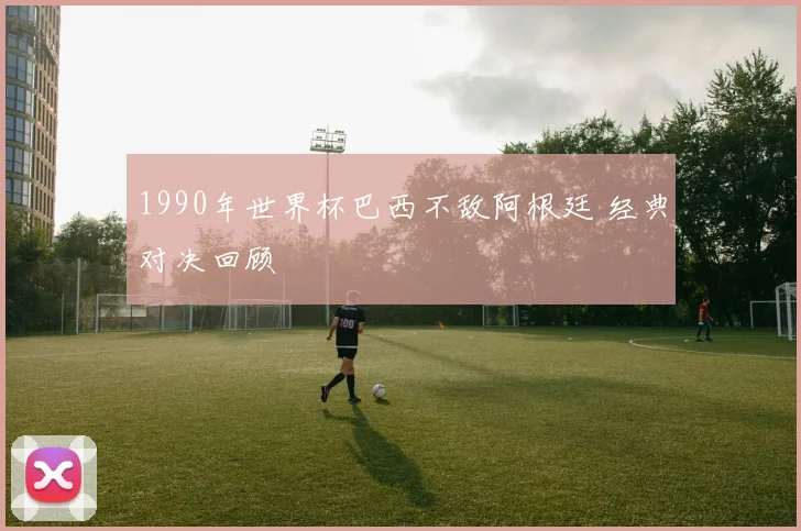 1990年世界杯巴西不敌阿根廷 经典对决回顾