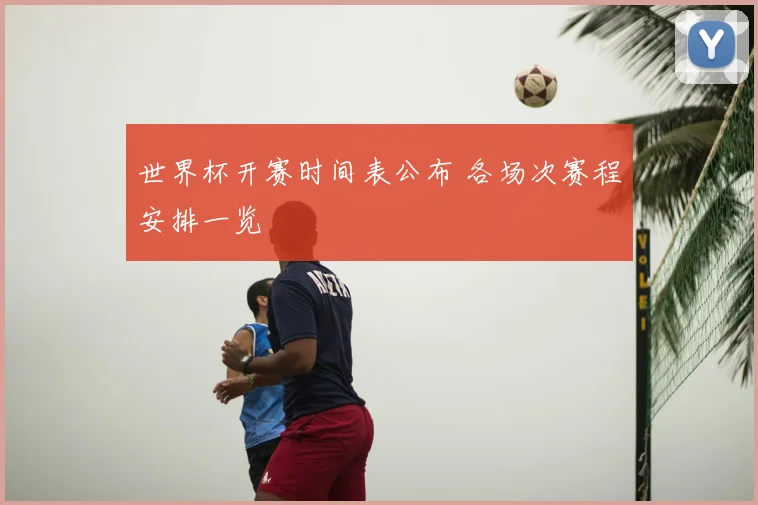 世界杯开赛时间表公布 各场次赛程安排一览