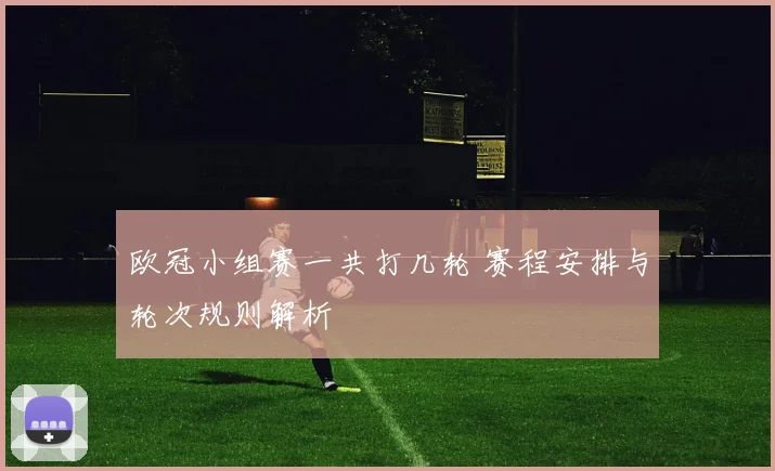 欧冠小组赛一共打几轮 赛程安排与轮次规则解析
