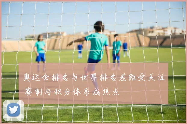 奥运会排名与世界排名差距受关注 赛制与积分体系成焦点