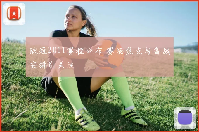 欧冠2011赛程公布 赛场焦点与备战安排引关注