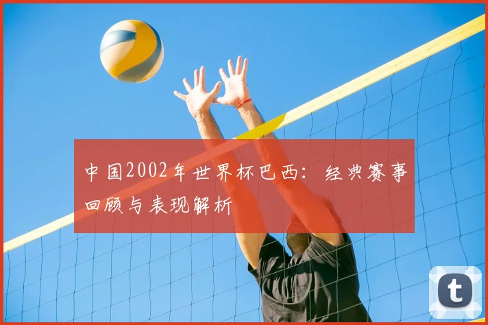 中国2002年世界杯巴西：经典赛事回顾与表现解析