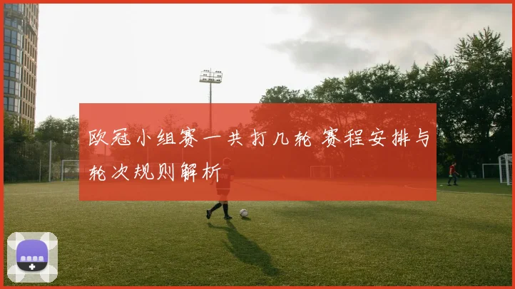 欧冠小组赛一共打几轮 赛程安排与轮次规则解析