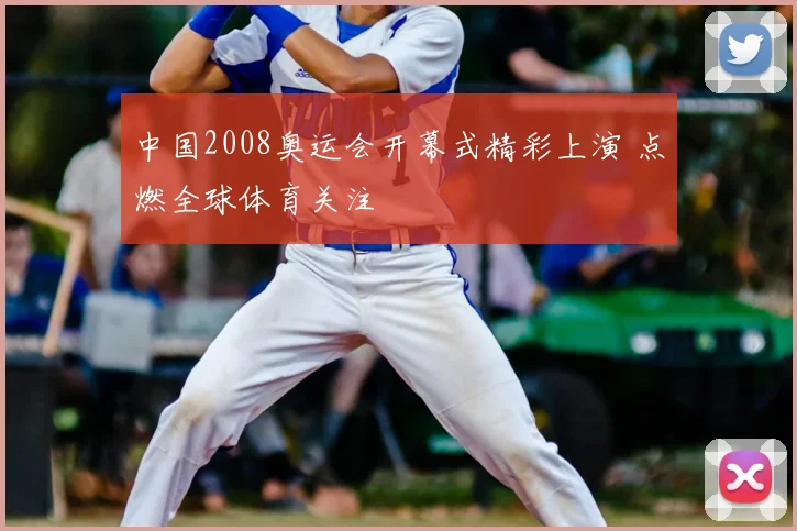 中国2008奥运会开幕式精彩上演 点燃全球体育关注