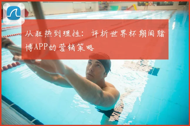 从狂热到理性:评析世界杯期间赌博APP的营销策略