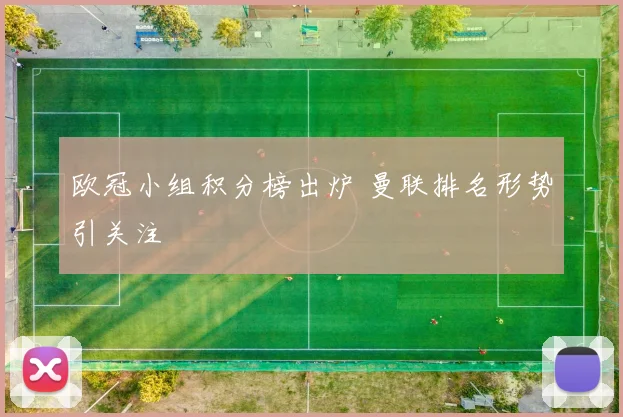 欧冠小组积分榜出炉 曼联排名形势引关注