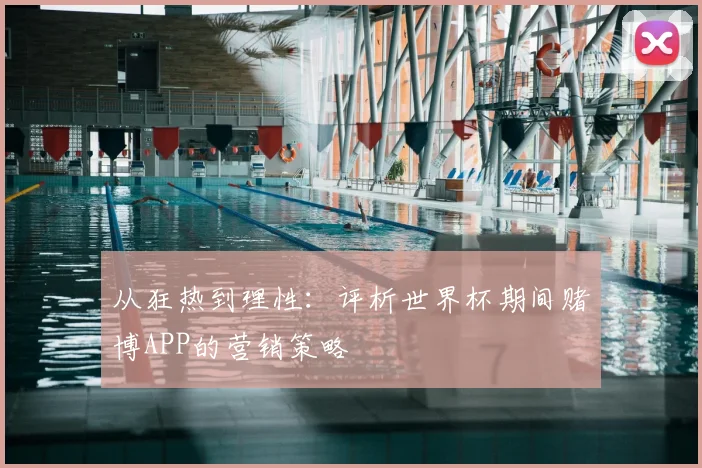 从狂热到理性：评析世界杯期间赌博APP的营销策略