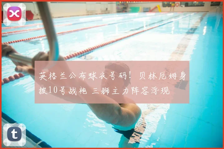 英格兰公布球衣号码！贝林厄姆身披10号战袍 三狮主力阵容浮现