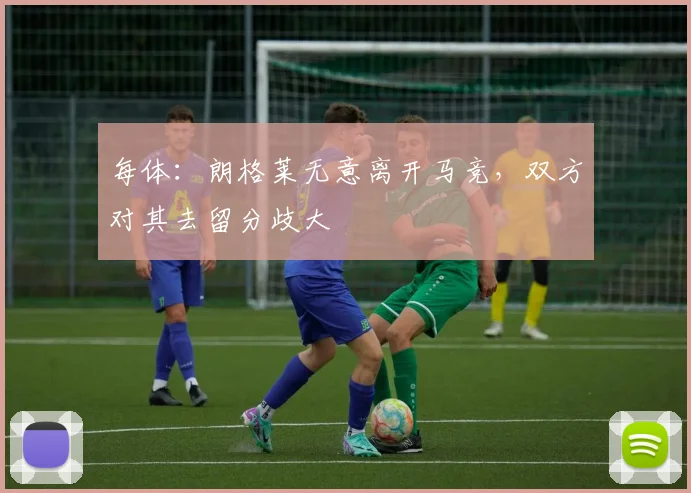 每体：朗格莱无意离开马竞，双方对其去留分歧大