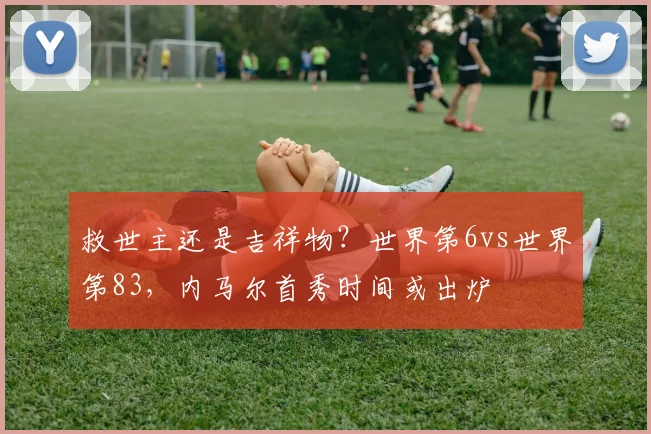救世主还是吉祥物？世界第6vs世界第83，内马尔首秀时间或出炉