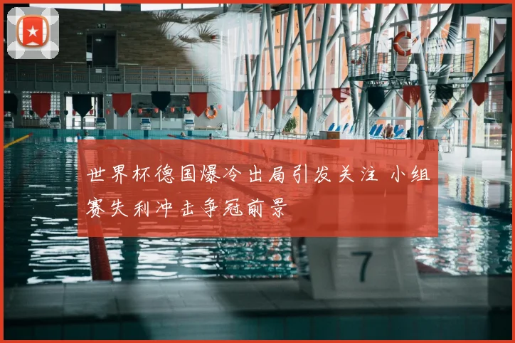 世界杯德国爆冷出局引发关注 小组赛失利冲击争冠前景