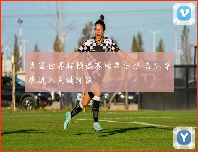 男篮世界杯预选赛结果出炉 各队争夺进入关键阶段