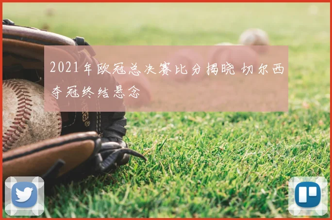 2021年欧冠总决赛比分揭晓 切尔西夺冠终结悬念