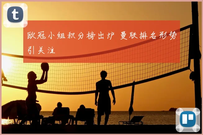 欧冠小组积分榜出炉 曼联排名形势引关注
